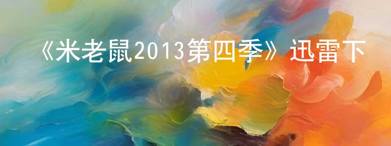 楚倩倩發布《米老鼠2013第四季》迅雷下載/在線觀看-動漫卡通-美劇天堂